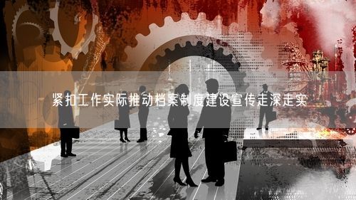 紧扣工作实际推动档案制度建设宣传走深走实