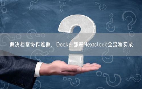 解决档案协作难题,Docker部署Nextcloud全流程实录