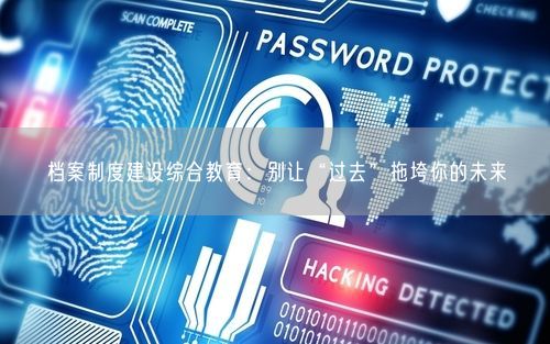 档案制度建设综合教育：别让“过去”拖垮你的未来