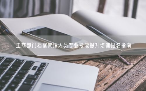 工商部门档案管理人员专业技能提升培训报名指南
