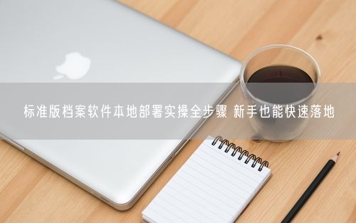 标准版档案软件本地部署实操全步骤 新手也能快速落地