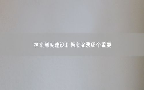 档案制度建设和档案著录哪个重要