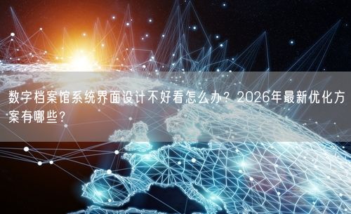 数字档案馆系统界面设计不好看怎么办?2026年最新优化方案有哪些?