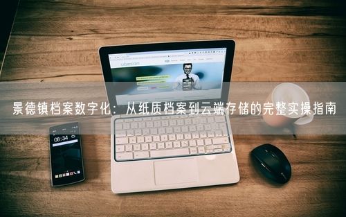 景德镇档案数字化：从纸质档案到云端存储的完整实操指南