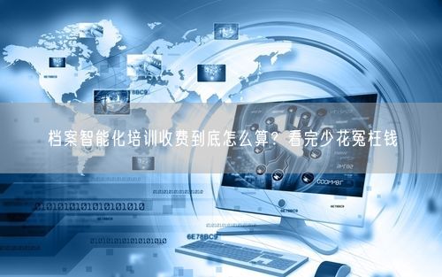 档案智能化培训收费到底怎么算？看完少花冤枉钱