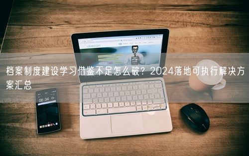 档案制度建设学习借鉴不足怎么破?2024落地可执行解决方案汇总