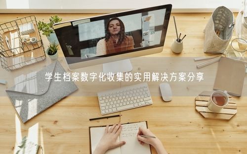 学生档案数字化收集的实用解决方案分享