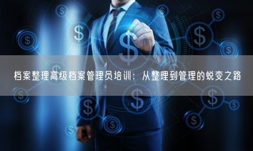 档案整理高级档案管理员培训:从整理到管理的蜕变之路