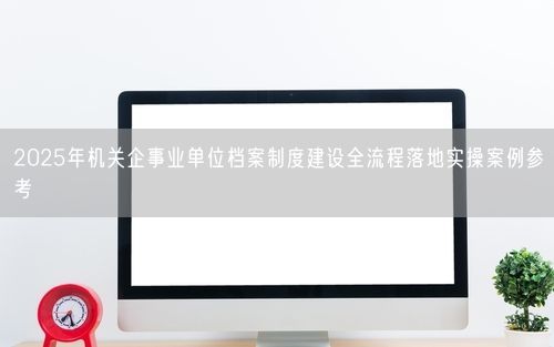 2025年机关企事业单位档案制度建设全流程落地实操案例参考