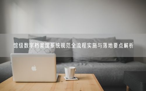馆级数字档案馆系统规范全流程实施与落地要点解析
