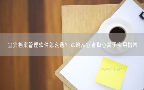 宜宾档案管理软件怎么选?本地从业者掏心窝子实用指南