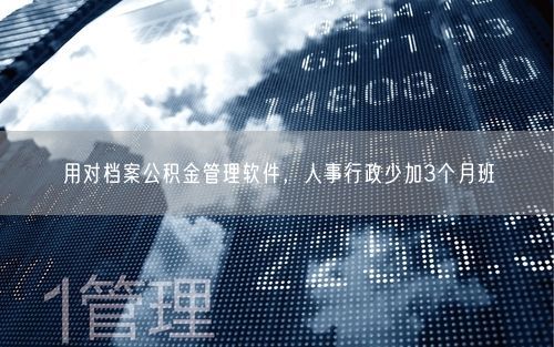 用对档案公积金管理软件,人事行政少加3个月班
