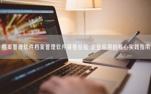 档案管理软件档案管理软件保密经验 企业应用的核心实践指南
