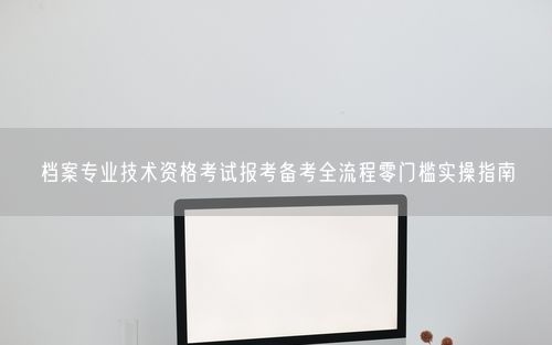 档案专业技术资格考试报考备考全流程零门槛实操指南