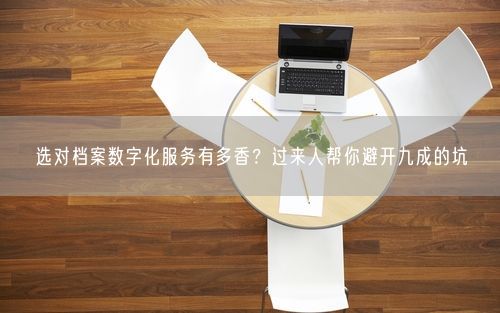 选对档案数字化服务有多香?过来人帮你避开九成的坑