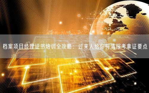 档案项目经理证书培训全攻略:过来人给你捋清报考拿证要点