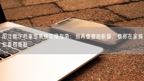 阳江数字档案馆系统实操指南：别再傻傻跑断腿，教你在家搞定查档难题