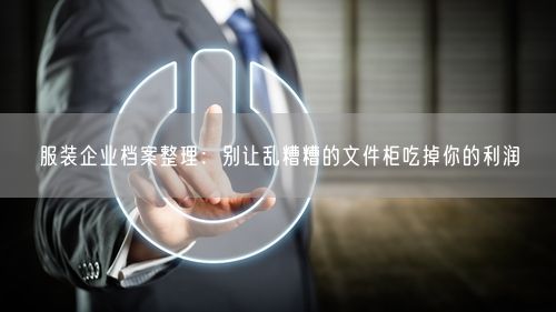 服装企业档案整理：别让乱糟糟的文件柜吃掉你的利润