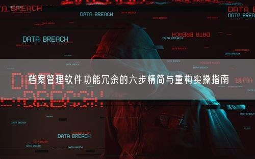 档案管理软件功能冗余的六步精简与重构实操指南