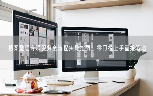 档案整理专项服务全流程实操指南:零门槛上手直接落地