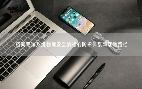 档案管理系统物理安全的核心防护体系与落地路径