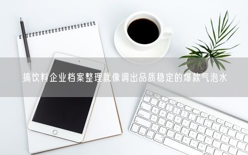 搞饮料企业档案整理就像调出品质稳定的爆款气泡水