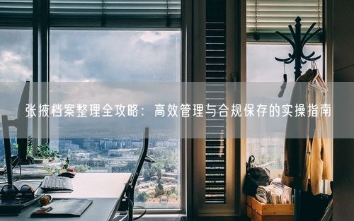 张掖档案整理全攻略：高效管理与合规保存的实操指南