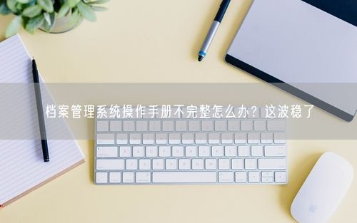 档案管理系统操作手册不完整怎么办?这波稳了