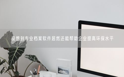 没想到专业档案软件居然还能帮助企业提高环保水平