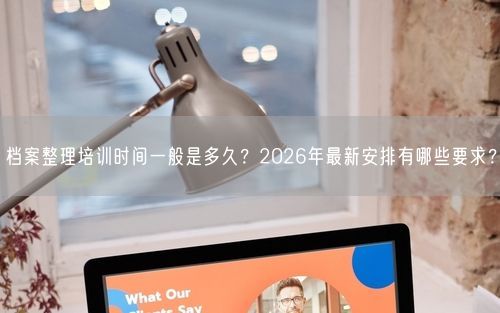 档案整理培训时间一般是多久？2026年最新安排有哪些要求？