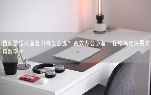 档案整理双面复印机怎么选？高效办公必备，轻松搞定海量文档数字化
