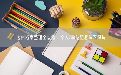 达州档案整理全攻略:个人/单位照着做不踩坑