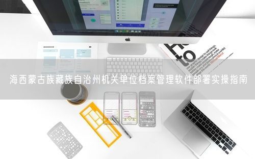 海西蒙古族藏族自治州机关单位档案管理软件部署实操指南