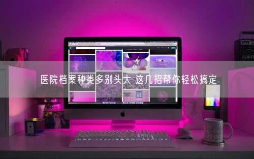 医院档案种类多别头大 这几招帮你轻松搞定