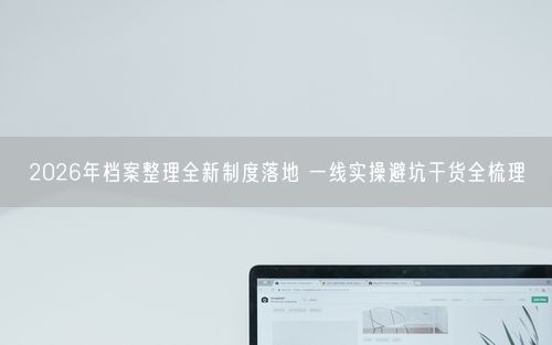 2026年档案整理全新制度落地 一线实操避坑干货全梳理