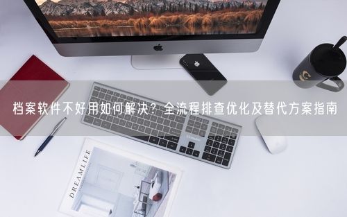 档案软件不好用如何解决？全流程排查优化及替代方案指南