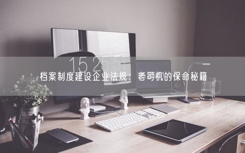 档案制度建设企业法规：老司机的保命秘籍