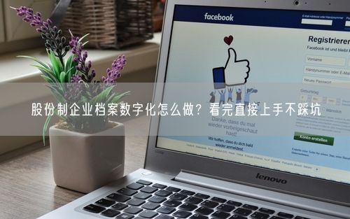股份制企业档案数字化怎么做？看完直接上手不踩坑