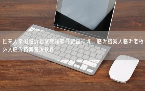 过来人亲测临沂档案管理软件避雷神坑,临沂档案人临沂老板必入临沂档案管理软件