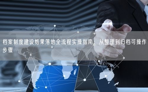 档案制度建设结果落地全流程实操指南：从整理到归档可操作步骤