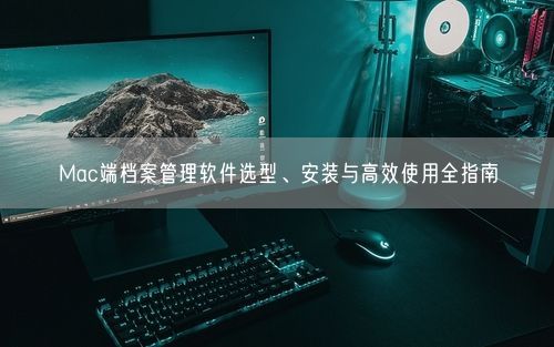 Mac端档案管理软件选型、安装与高效使用全指南