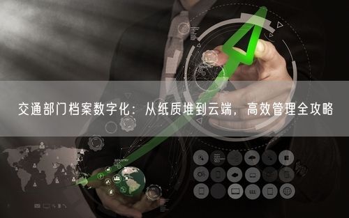 交通部门档案数字化:从纸质堆到云端,高效管理全攻略