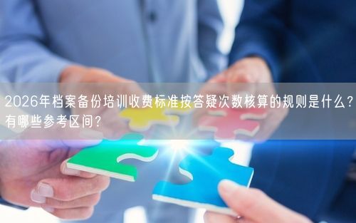 2026年档案备份培训收费标准按答疑次数核算的规则是什么?有哪些参考区间?