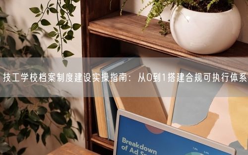 技工学校档案制度建设实操指南：从0到1搭建合规可执行体系