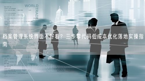 档案管理系统界面不好看？三步零代码低成本优化落地实操指南