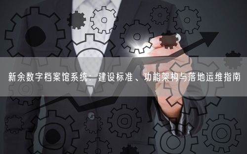 新余数字档案馆系统：建设标准、功能架构与落地运维指南