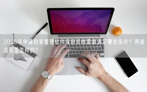 2026年申请档案管理软件保密资格需要满足哪些条件?具体流程是怎样的?