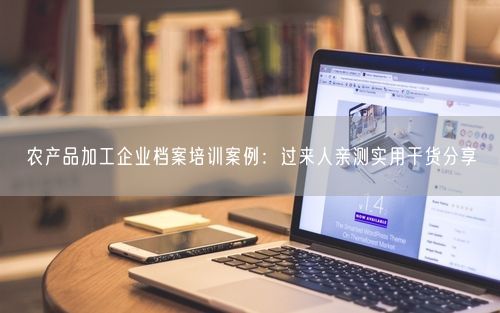 农产品加工企业档案培训案例:过来人亲测实用干货分享