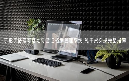 手把手搭建可落地导游证档案管理系统 纯干货实操完整指南