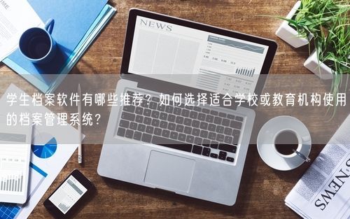 学生档案软件有哪些推荐？如何选择适合学校或教育机构使用的档案管理系统？